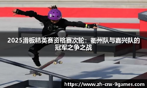 2025滑板精英赛资格赛次轮：衢州队与嘉兴队的冠军之争之战