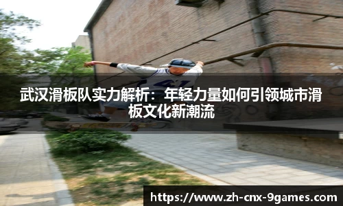 武汉滑板队实力解析：年轻力量如何引领城市滑板文化新潮流